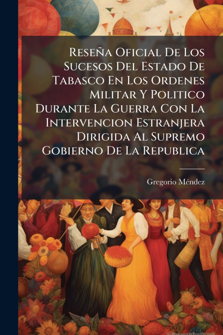 Reseña Oficial De Los Sucesos Del Estado De Tabasco En Los Ordenes Militar Y Politico Durante La Guerra Con La Intervencion Estranjera Dirigida Al Supremo Gobierno De La Republica