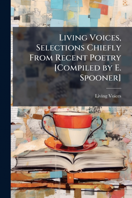 Living Voices, Selections Chiefly From Recent Poetry [Compiled by E. Spooner]