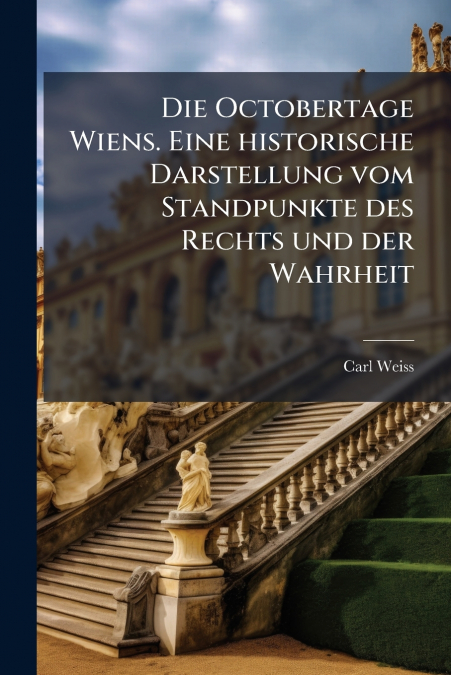 Die Octobertage Wiens. Eine historische Darstellung vom Standpunkte des Rechts und der Wahrheit