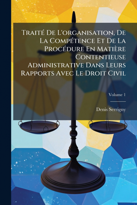 Traité De L’organisation, De La Compétence Et De La Procédure En Matière Contentieuse Administrative Dans Leurs Rapports Avec Le Droit Civil; Volume 1