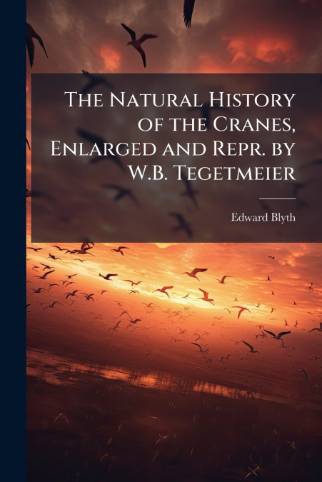 The Natural History of the Cranes, Enlarged and Repr. by W.B. Tegetmeier