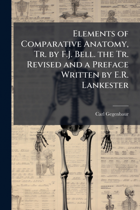 Elements of Comparative Anatomy, Tr. by F.J. Bell. the Tr. Revised and a Preface Written by E.R. Lankester