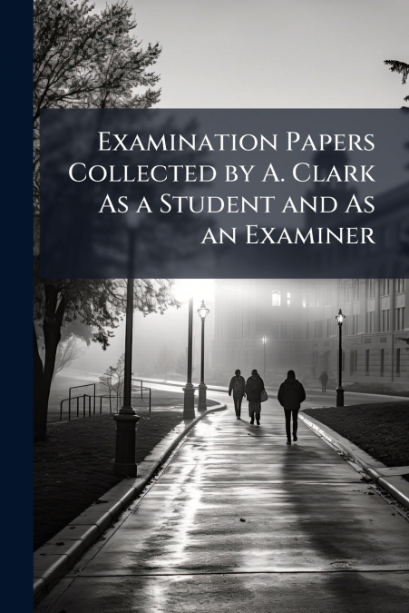 Examination Papers Collected by A. Clark As a Student and As an Examiner
