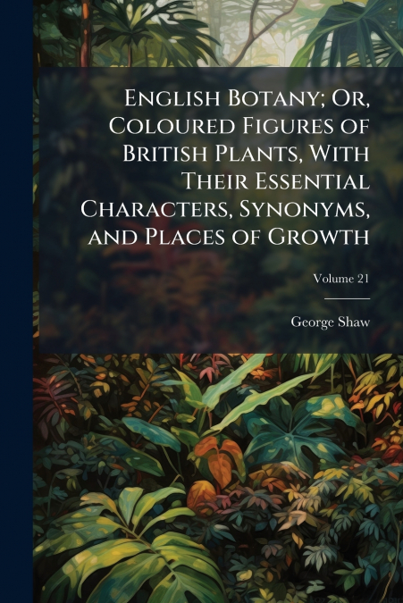 English Botany; Or, Coloured Figures of British Plants, With Their Essential Characters, Synonyms, and Places of Growth