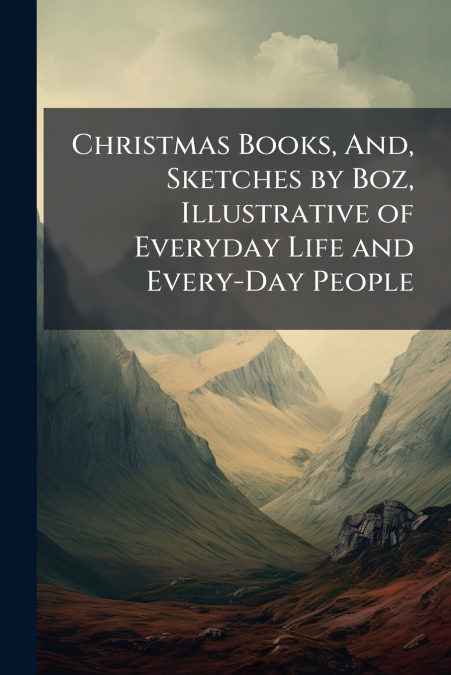 Christmas Books, And, Sketches by Boz, Illustrative of Everyday Life and Every-Day People