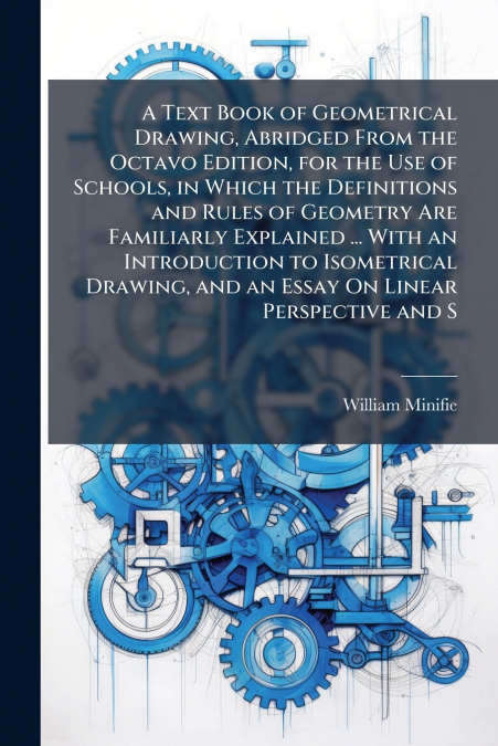 A Text Book of Geometrical Drawing, Abridged From the Octavo Edition, for the Use of Schools, in Which the Definitions and Rules of Geometry Are Familiarly Explained ... With an Introduction to Isomet