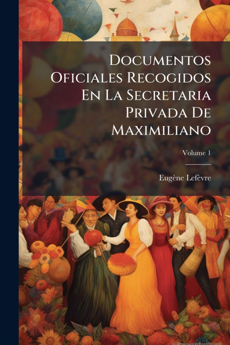 Documentos Oficiales Recogidos En La Secretaria Privada De Maximiliano