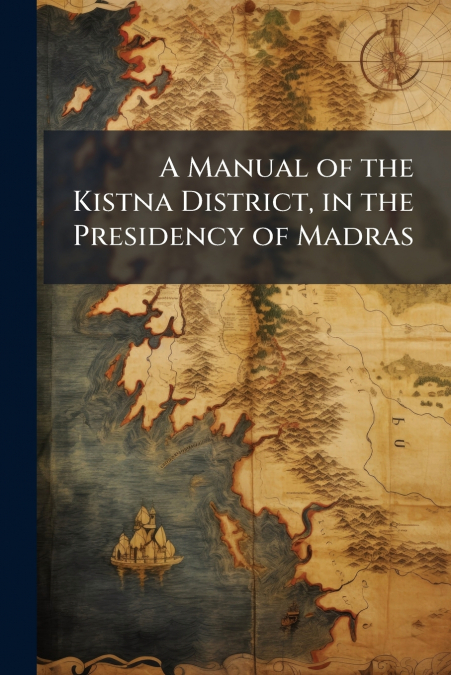 A Manual of the Kistna District, in the Presidency of Madras