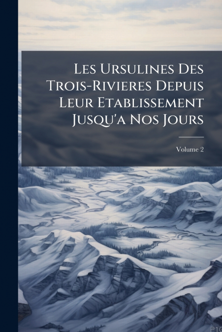 Les Ursulines Des Trois-Rivieres Depuis Leur Etablissement Jusqu’a Nos Jours; Volume 2