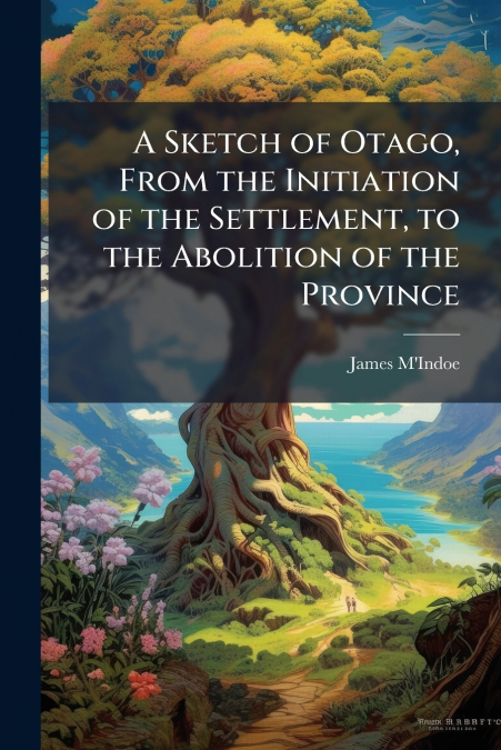 A Sketch of Otago, From the Initiation of the Settlement, to the Abolition of the Province