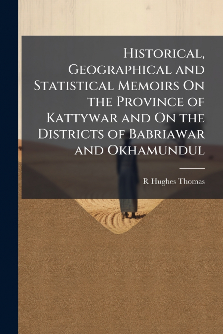 Historical, Geographical and Statistical Memoirs On the Province of Kattywar and On the Districts of Babriawar and Okhamundul