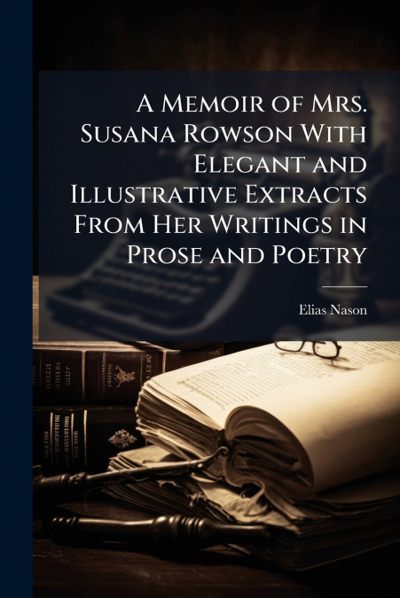 A Memoir of Mrs. Susana Rowson With Elegant and Illustrative Extracts From Her Writings in Prose and Poetry