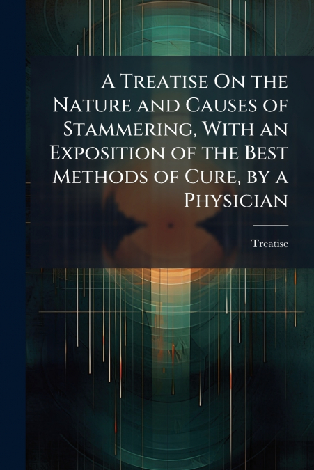 A Treatise On the Nature and Causes of Stammering, With an Exposition of the Best Methods of Cure, by a Physician