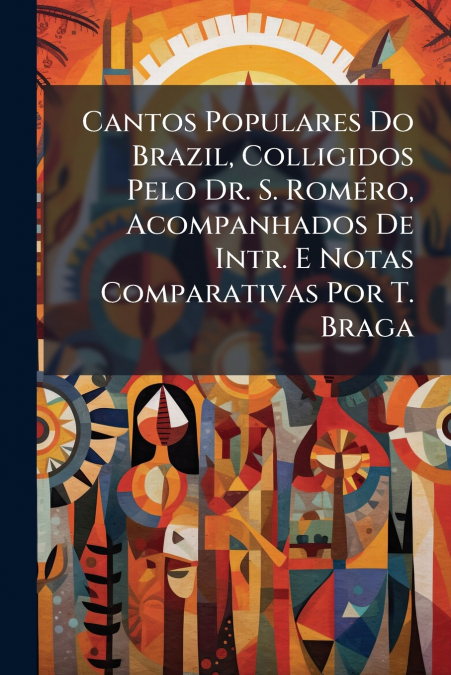 Cantos Populares Do Brazil, Colligidos Pelo Dr. S. Roméro, Acompanhados De Intr. E Notas Comparativas Por T. Braga