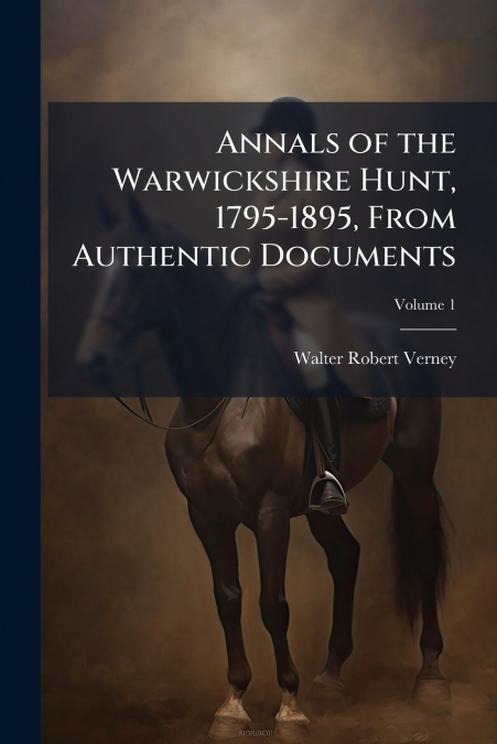 Annals of the Warwickshire Hunt, 1795-1895, From Authentic Documents; Volume 1