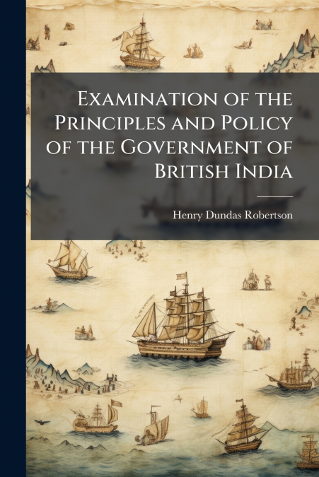 Examination of the Principles and Policy of the Government of British India