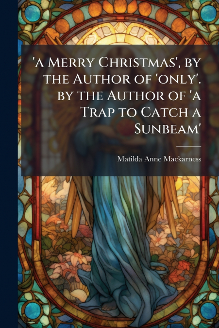 ’a Merry Christmas’, by the Author of ’only’. by the Author of ’a Trap to Catch a Sunbeam’