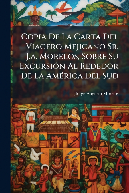 Copia De La Carta Del Viagero Mejicano Sr. J.a. Morelos, Sobre Su Excursión Al Rededor De La América Del Sud
