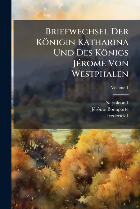 Briefwechsel Der Königin Katharina Und Des Königs Jérome Von Westphalen