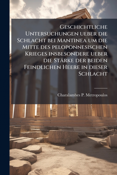 Geschichtliche Untersuchungen ueber die Schlacht bei Mantinea um die Mitte des peloponnesischen Krieges insbesondere ueber die Stärke der beiden Feindlichen Heere in dieser Schlacht