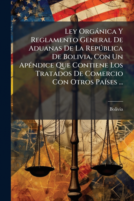 Ley Orgánica Y Reglamento General De Aduanas De La República De Bolivia, Con Un Apéndice Que Contiene Los Tratados De Comercio Con Otros Países ...
