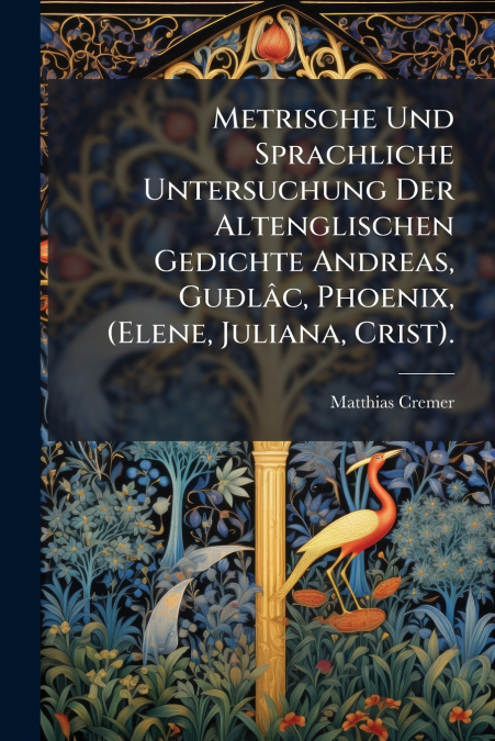 Metrische Und Sprachliche Untersuchung Der Altenglischen Gedichte Andreas, Guðlâc, Phoenix, (Elene, Juliana, Crist).