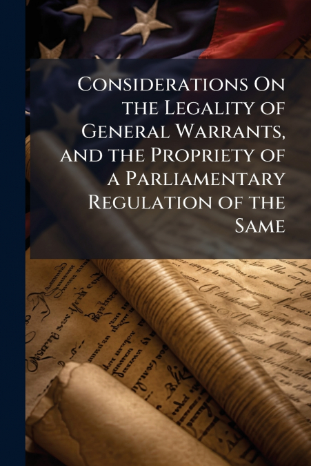 Considerations On the Legality of General Warrants, and the Propriety of a Parliamentary Regulation of the Same