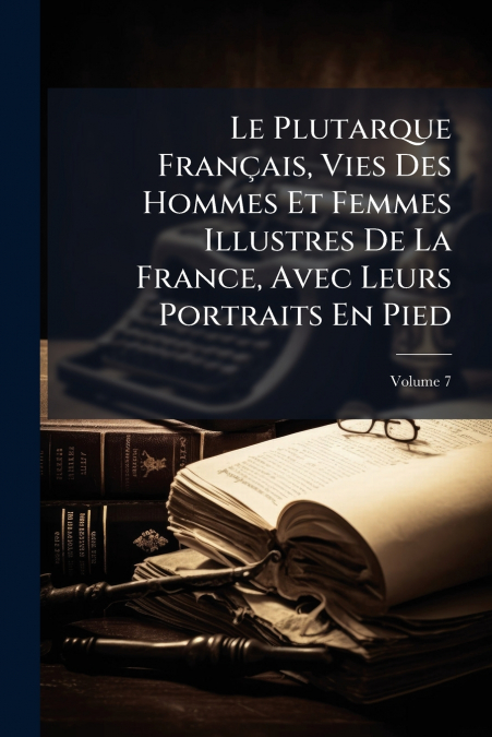 Le Plutarque Français, Vies Des Hommes Et Femmes Illustres De La France, Avec Leurs Portraits En Pied; Volume 7