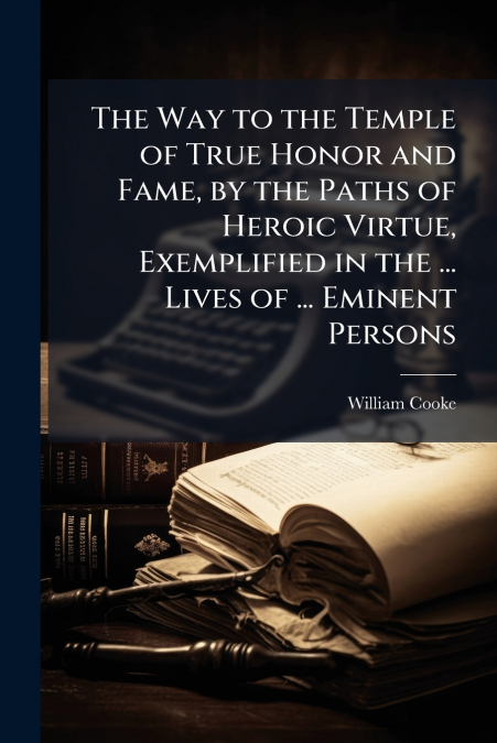 The Way to the Temple of True Honor and Fame, by the Paths of Heroic Virtue, Exemplified in the ... Lives of ... Eminent Persons