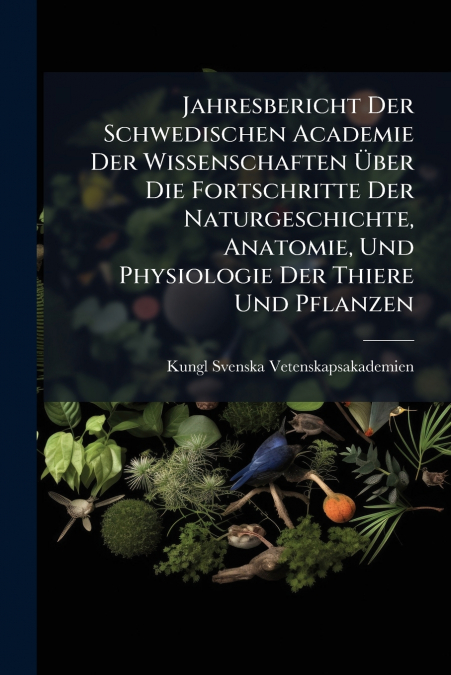 Jahresbericht Der Schwedischen Academie Der Wissenschaften Über Die Fortschritte Der Naturgeschichte, Anatomie, Und Physiologie Der Thiere Und Pflanzen