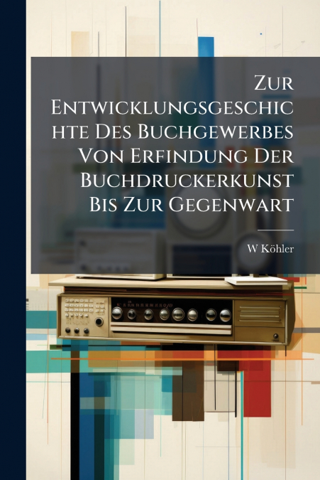 Zur Entwicklungsgeschichte Des Buchgewerbes Von Erfindung Der Buchdruckerkunst Bis Zur Gegenwart