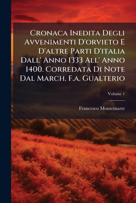 Cronaca Inedita Degli Avvenimenti D’orvieto E D’altre Parti D’italia Dall’ Anno 1333 All’ Anno 1400. Corredata Di Note Dal March. F.a. Gualterio; Volume 1