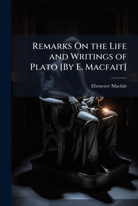 Remarks On the Life and Writings of Plato [By E. Macfait]