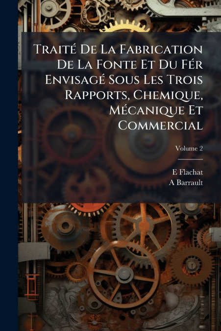Traité De La Fabrication De La Fonte Et Du Fér Envisagé Sous Les Trois Rapports, Chemique, Mécanique Et Commercial