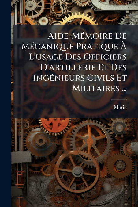 Aide-Mémoire De Mécanique Pratique À L’usage Des Officiers D’artillerie Et Des Ingénieurs Civils Et Militaires ...