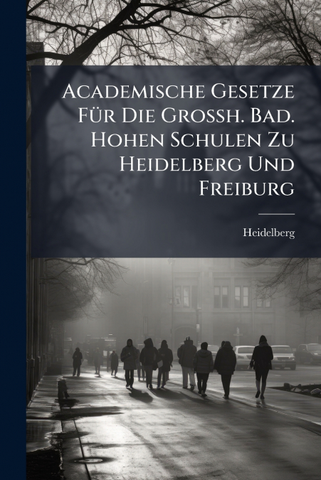 Academische Gesetze Für Die Grossh. Bad. Hohen Schulen Zu Heidelberg Und Freiburg