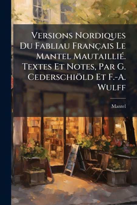 Versions Nordiques Du Fabliau Français Le Mantel Mautaillié. Textes Et Notes, Par G. Cederschiöld Et F.-A. Wulff