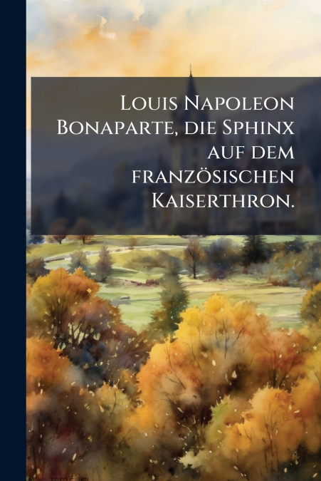 Louis Napoleon Bonaparte, die Sphinx auf dem französischen Kaiserthron.