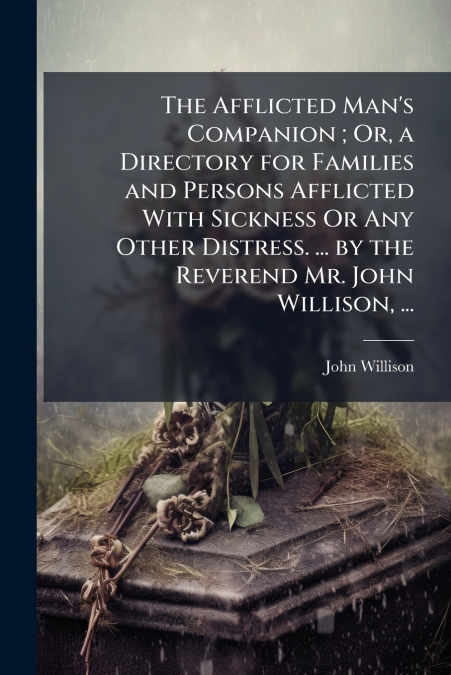 The Afflicted Man’s Companion ; Or, a Directory for Families and Persons Afflicted With Sickness Or Any Other Distress. ... by the Reverend Mr. John Willison, ...