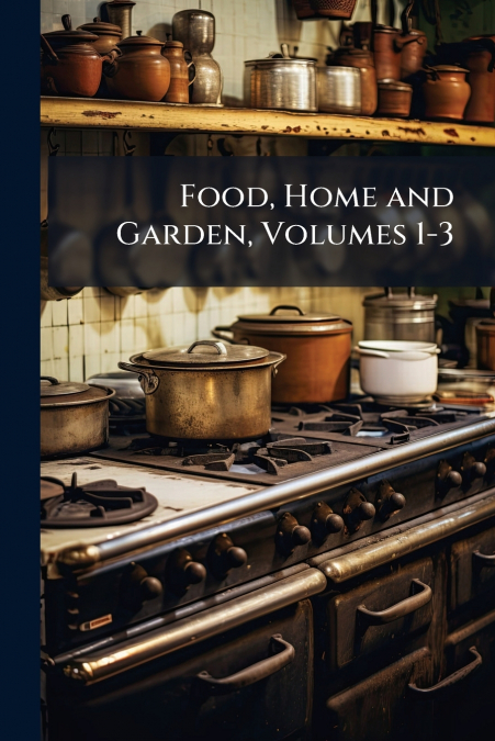 Food, Home and Garden, Volumes 1-3