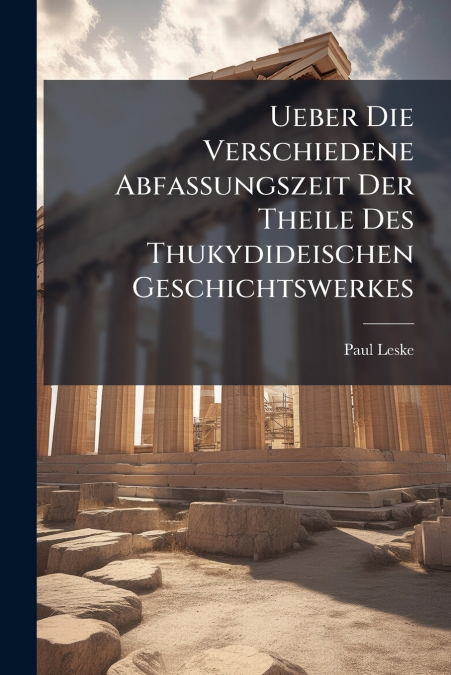 Ueber Die Verschiedene Abfassungszeit Der Theile Des Thukydideischen Geschichtswerkes
