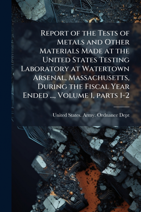Report of the Tests of Metals and Other Materials Made at the United States Testing Laboratory at Watertown Arsenal, Massachusetts, During the Fiscal Year Ended ..., Volume 1, parts 1-2