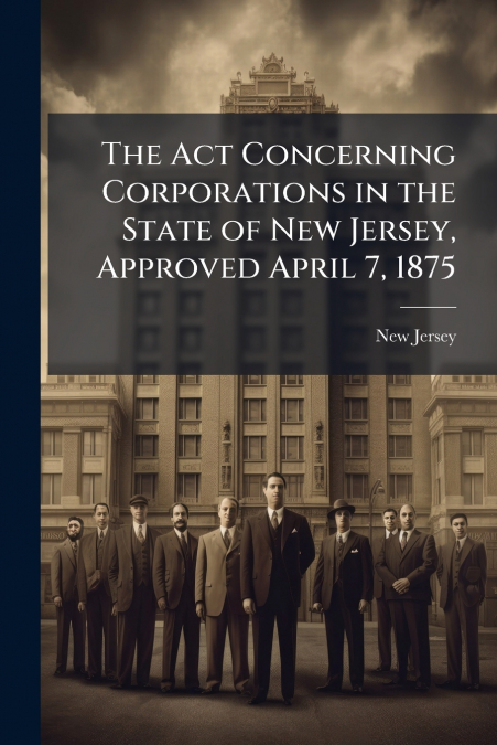 The Act Concerning Corporations in the State of New Jersey, Approved April 7, 1875