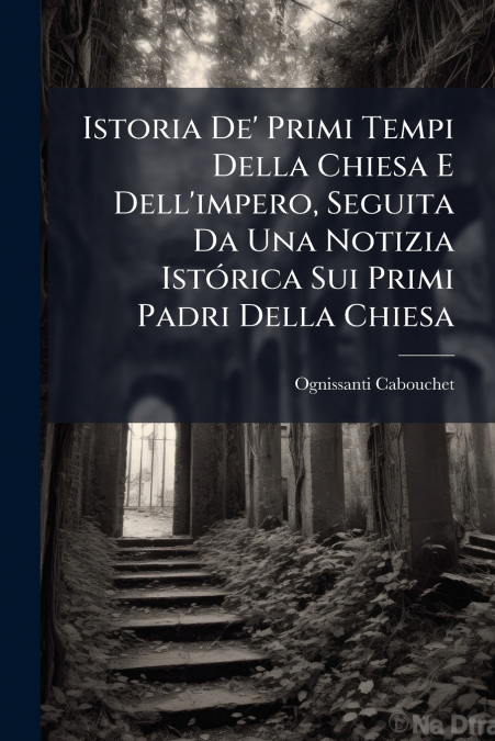 Istoria De’ Primi Tempi Della Chiesa E Dell’impero, Seguita Da Una Notizia Istórica Sui Primi Padri Della Chiesa