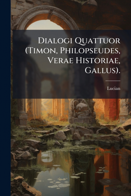 Dialogi Quattuor (Timon, Philopseudes, Verae Historiae, Gallus).