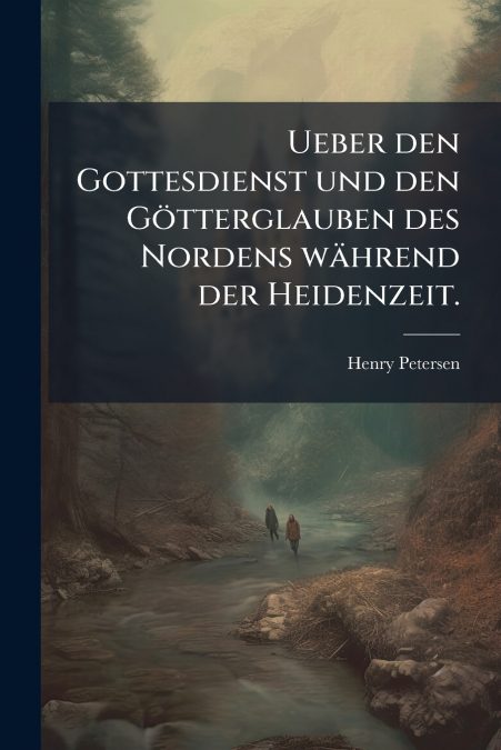 Ueber den Gottesdienst und den Götterglauben des Nordens während der Heidenzeit.