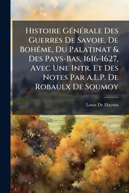 Histoire Générale Des Guerres De Savoie, De Bohême, Du Palatinat & Des Pays-Bas, 1616-1627, Avec Une Intr. Et Des Notes Par A.L.P. De Robaulx De Soumoy