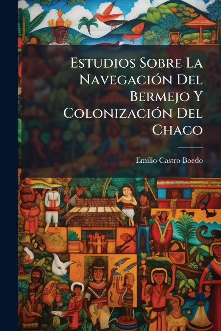 Estudios Sobre La Navegación Del Bermejo Y Colonización Del Chaco