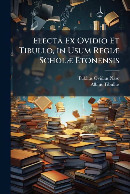 Electa Ex Ovidio Et Tibullo, in Usum Regiæ Scholæ Etonensis