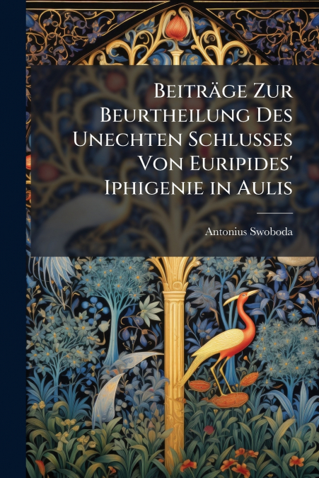 Beiträge Zur Beurtheilung Des Unechten Schlusses Von Euripides’ Iphigenie in Aulis